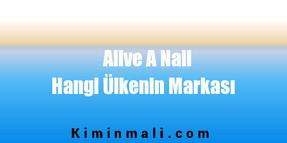 Alive A Nail Hangi Ülkenin Markası