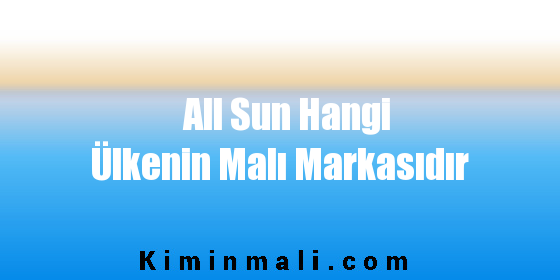 All Sun Hangi Ülkenin Malı Markasıdır