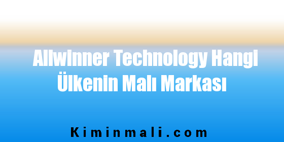 Allwinner Technology Hangi Ülkenin Malı Markası