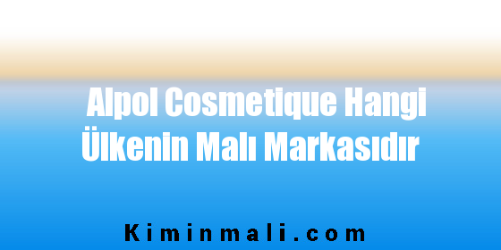 Alpol Cosmetique Hangi Ülkenin Malı Markasıdır