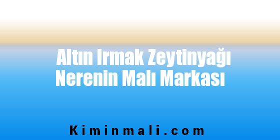 Altın Irmak Zeytinyağı Nerenin Malı Markası