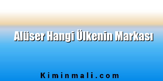 Alüser Hangi Ülkenin Markası Alüser Hangi Ülkenin Markası