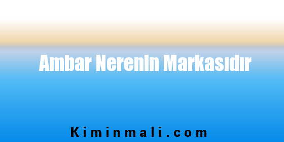 Ambar Nerenin Markasıdır