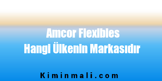 Amcor Flexibles Hangi Ülkenin Markasıdır