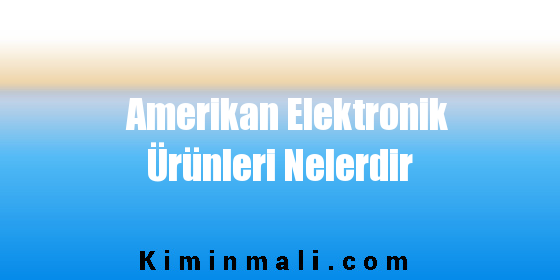 Amerikan Elektronik Ürünleri Nelerdir