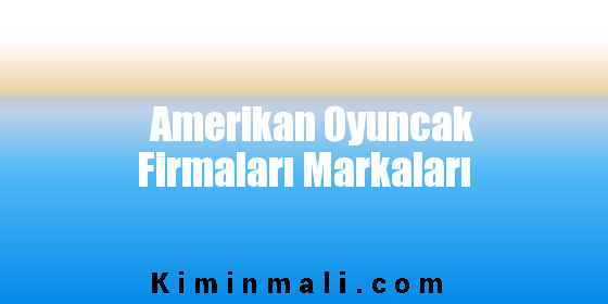 Amerikan Oyuncak Firmaları Markaları