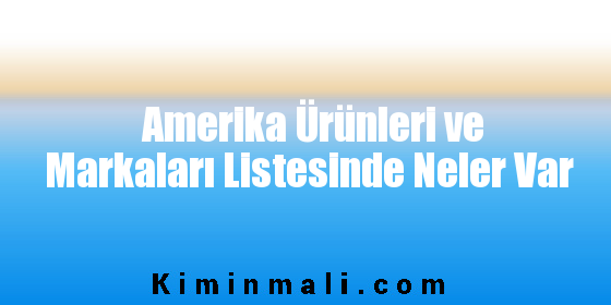 Amerika Ürünleri ve Markaları Listesinde Neler Var