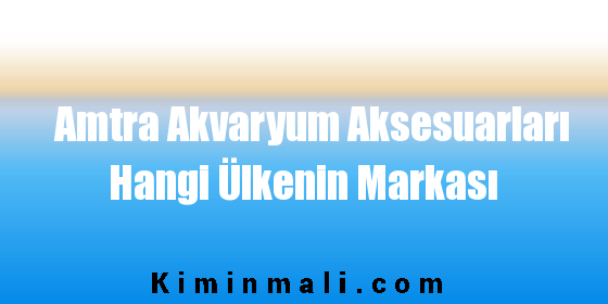 Amtra Akvaryum Aksesuarları Hangi Ülkenin Markası