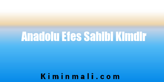 Anadolu Efes Sahibi Kimdir