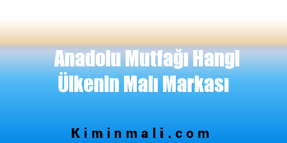 Anadolu Mutfağı Hangi Ülkenin Malı Markası