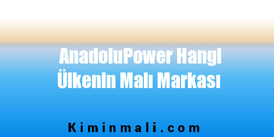 AnadoluPower Hangi Ülkenin Malı Markası