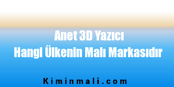 Anet 3D Yazıcı Hangi Ülkenin Malı Markasıdır