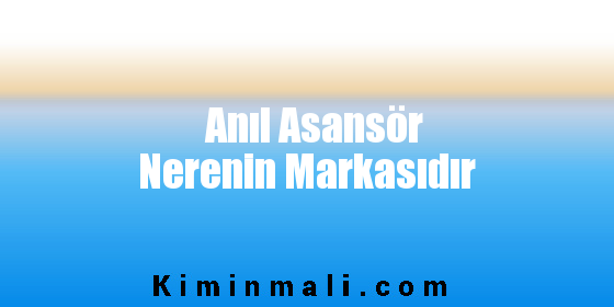 Anıl Asansör Nerenin Markasıdır