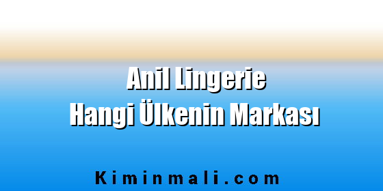 Anil Lingerie Hangi Ülkenin Markası Anil Lingerie Hangi Ülkenin Markası