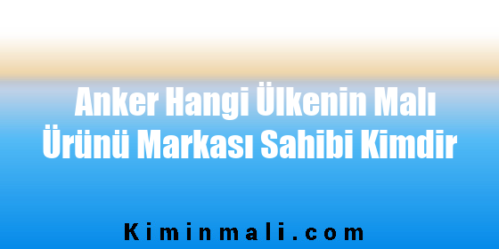 Anker Hangi Ülkenin Malı Ürünü Markası Sahibi Kimdir