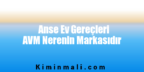 Anse Ev Gereçleri AVM Nerenin Markasıdır