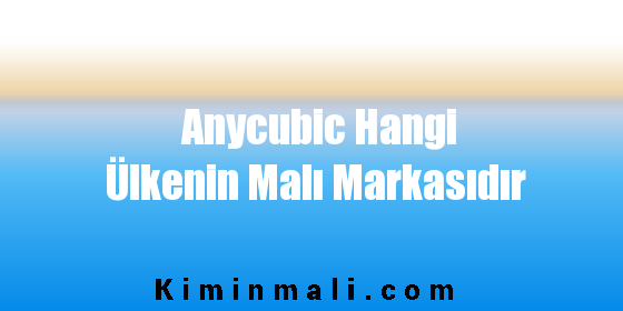 Anycubic Hangi Ülkenin Malı Markasıdır