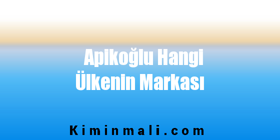 Apikoğlu Hangi Ülkenin Markası