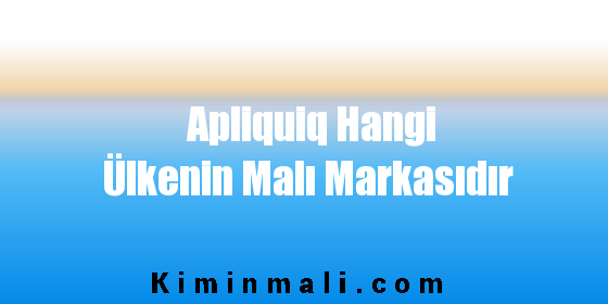 Apliquiq Hangi Ülkenin Malı Markasıdır