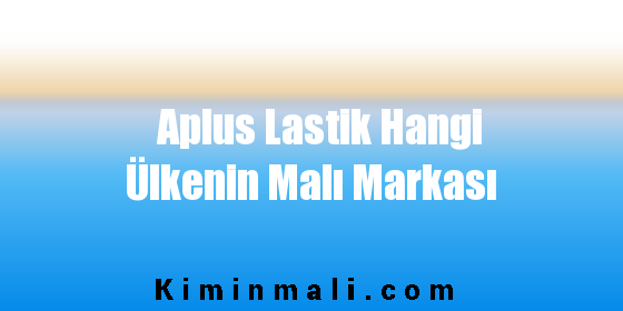 Aplus Lastik Hangi Ülkenin Malı Markası