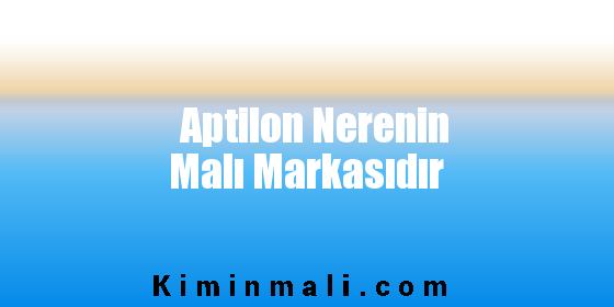 Aptilon Nerenin Malı Markasıdır