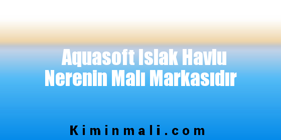 Aquasoft Islak Havlu Nerenin Malı Markasıdır