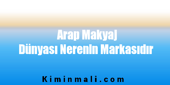 Arap Makyaj Dünyası Nerenin Markasıdır