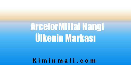 ArcelorMittal Hangi Ülkenin Markası