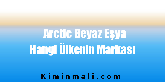 Arctic Beyaz Eşya Hangi Ülkenin Markası