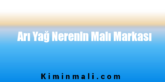 Arı Yağ Nerenin Malı Markası