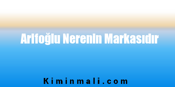 Arifoğlu Nerenin Markasıdır