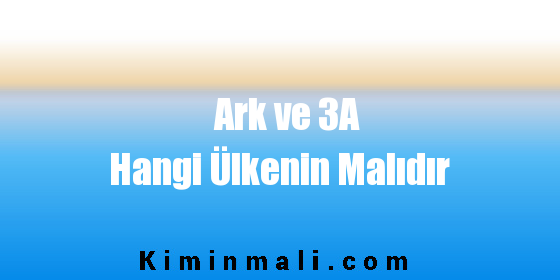 Ark ve 3A Hangi Ülkenin Malıdır