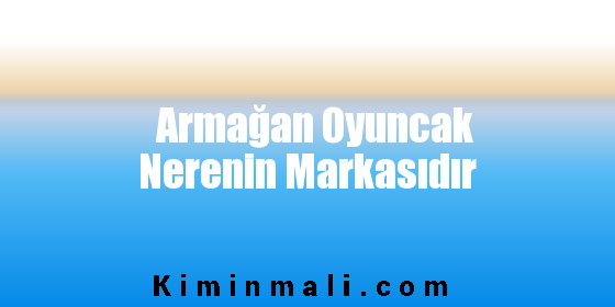 Armağan Oyuncak Nerenin Markasıdır