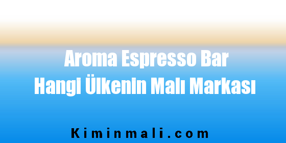 Aroma Espresso Bar Hangi Ülkenin Malı Markası