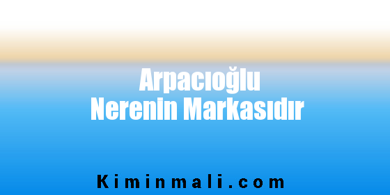 Arpacıoğlu Nerenin Markasıdır