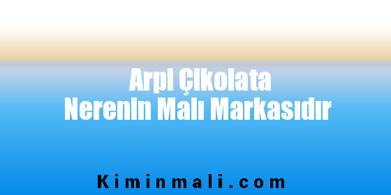 Arpi Çikolata Nerenin Malı Markasıdır