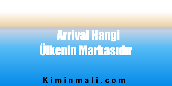 Arrival Hangi Ülkenin Markasıdır