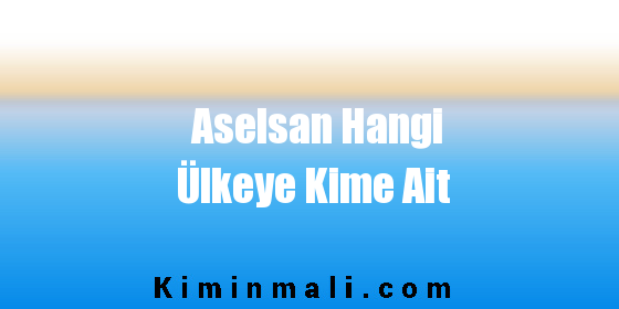 Aselsan Hangi Ülkeye Kime Ait