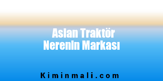 Aslan Traktör Nerenin Markası