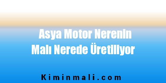 Asya Motor Nerenin Malı Nerede Üretiliyor