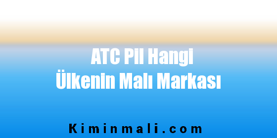 ATC Pil Hangi Ülkenin Malı Markası