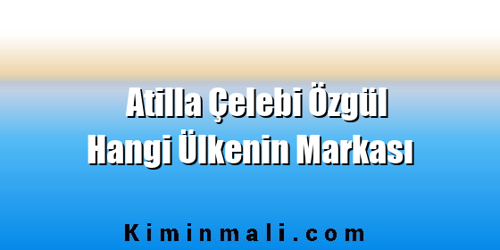 Atilla Çelebi Özgül Hangi Ülkenin Markası