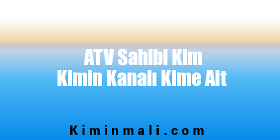 ATV Sahibi Kim Kimin Kanalı Kime Ait