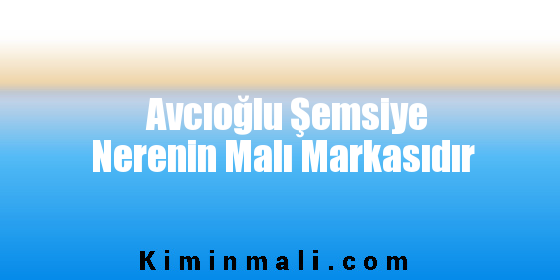 Avcıoğlu Şemsiye Nerenin Malı Markasıdır