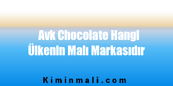 Avk Chocolate Hangi Ülkenin Malı Markasıdır