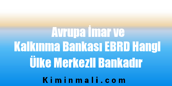 Avrupa İmar ve Kalkınma Bankası EBRD Hangi Ülke Merkezli Bankadır