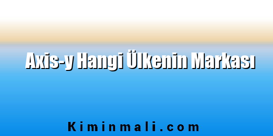 Axis-y Hangi Ülkenin Markası Axis-y Hangi Ülkenin Markası