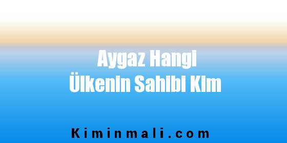 Aygaz Hangi Ülkenin Sahibi Kim