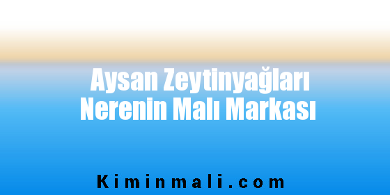 Aysan Zeytinyağları Nerenin Malı Markası