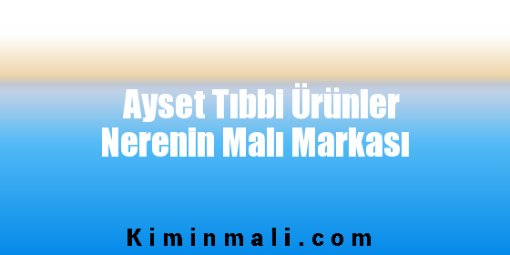 Ayset Tıbbi Ürünler Nerenin Malı Markası